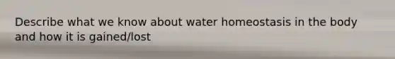 Describe what we know about water homeostasis in the body and how it is gained/lost