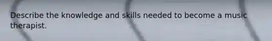 Describe the knowledge and skills needed to become a music therapist.