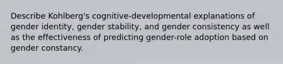 Describe Kohlberg's cognitive-developmental explanations of gender identity, gender stability, and gender consistency as well as the effectiveness of predicting gender-role adoption based on gender constancy.