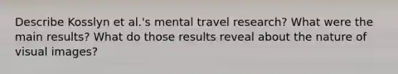 Describe Kosslyn et al.'s mental travel research? What were the main results? What do those results reveal about the nature of visual images?