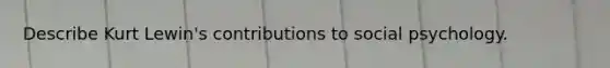 Describe Kurt Lewin's contributions to social psychology.