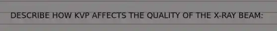 DESCRIBE HOW KVP AFFECTS THE QUALITY OF THE X-RAY BEAM: