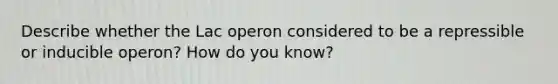 Describe whether the Lac operon considered to be a repressible or inducible operon? How do you know?