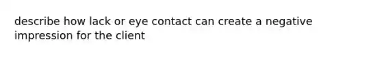 describe how lack or eye contact can create a negative impression for the client