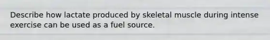 Describe how lactate produced by skeletal muscle during intense exercise can be used as a fuel source.