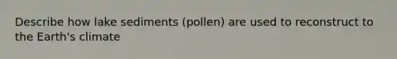 Describe how lake sediments (pollen) are used to reconstruct to the Earth's climate