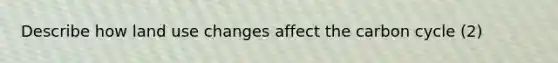 Describe how land use changes affect the carbon cycle (2)
