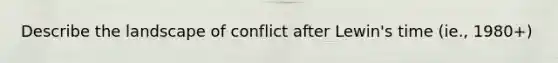 Describe the landscape of conflict after Lewin's time (ie., 1980+)