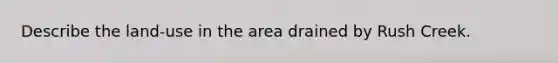 Describe the land-use in the area drained by Rush Creek.