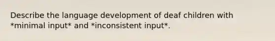 Describe the language development of deaf children with *minimal input* and *inconsistent input*.