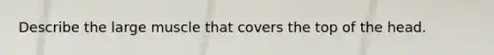 Describe the large muscle that covers the top of the head.