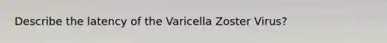 Describe the latency of the Varicella Zoster Virus?