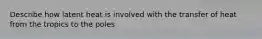 Describe how latent heat is involved with the transfer of heat from the tropics to the poles