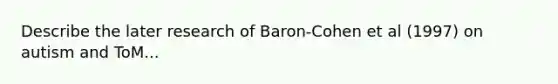 Describe the later research of Baron-Cohen et al (1997) on autism and ToM...