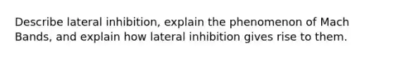 Describe lateral inhibition, explain the phenomenon of Mach Bands, and explain how lateral inhibition gives rise to them.