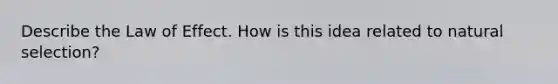 Describe the Law of Effect. How is this idea related to natural selection?