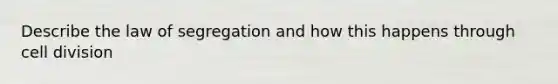 Describe the law of segregation and how this happens through cell division