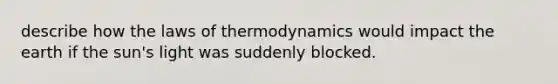 describe how the laws of thermodynamics would impact the earth if the sun's light was suddenly blocked.