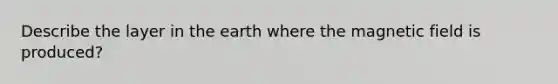 Describe the layer in the earth where the magnetic field is produced?