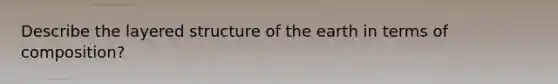 Describe the layered structure of the earth in terms of composition?