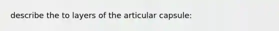 describe the to layers of the articular capsule: