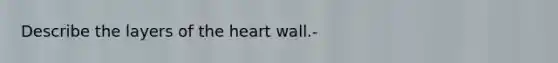 Describe the layers of the heart wall.-