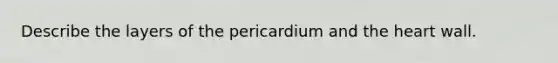 Describe the layers of the pericardium and the heart wall.