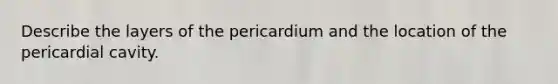 Describe the layers of the pericardium and the location of the pericardial cavity.