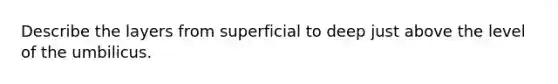 Describe the layers from superficial to deep just above the level of the umbilicus.