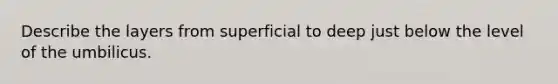 Describe the layers from superficial to deep just below the level of the umbilicus.