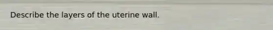 Describe the layers of the uterine wall.