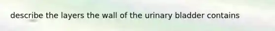 describe the layers the wall of the <a href='https://www.questionai.com/knowledge/kb9SdfFdD9-urinary-bladder' class='anchor-knowledge'>urinary bladder</a> contains