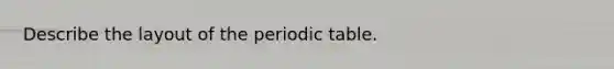 Describe the layout of the periodic table.