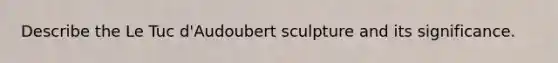 Describe the Le Tuc d'Audoubert sculpture and its significance.