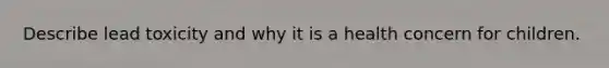 Describe lead toxicity and why it is a health concern for children.