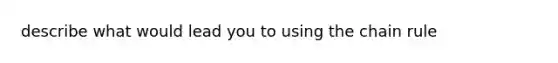 describe what would lead you to using the chain rule