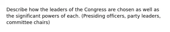 Describe how the leaders of the Congress are chosen as well as the significant powers of each. (Presiding officers, party leaders, committee chairs)