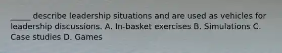 _____ describe leadership situations and are used as vehicles for leadership discussions. A. In-basket exercises B. Simulations C. Case studies D. Games