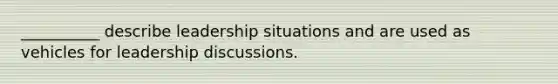 __________ describe leadership situations and are used as vehicles for leadership discussions.