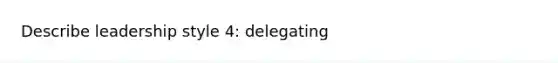 Describe leadership style 4: delegating