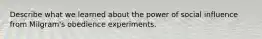 Describe what we learned about the power of social influence from Milgram's obedience experiments.