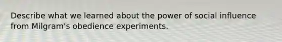 Describe what we learned about the power of social influence from Milgram's obedience experiments.