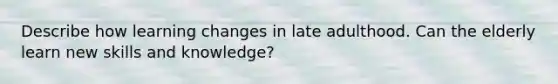 Describe how learning changes in late adulthood. Can the elderly learn new skills and knowledge?