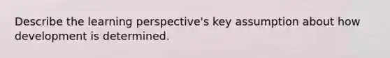 Describe the learning perspective's key assumption about how development is determined.