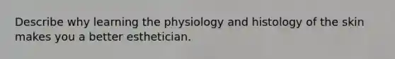 Describe why learning the physiology and histology of the skin makes you a better esthetician.