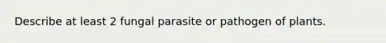 Describe at least 2 fungal parasite or pathogen of plants.