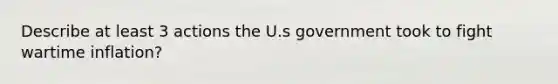 Describe at least 3 actions the U.s government took to fight wartime inflation?