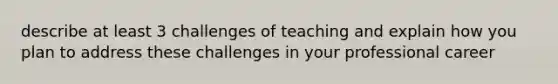 describe at least 3 challenges of teaching and explain how you plan to address these challenges in your professional career