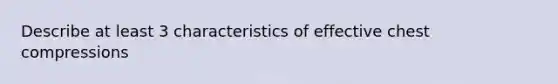 Describe at least 3 characteristics of effective chest compressions