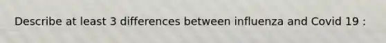 Describe at least 3 differences between influenza and Covid 19 :